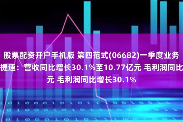 股票配资开户手机版 第四范式(06682)一季度业务增长进一步提速：营收同比增长30.1%至10.77亿元 毛利润同比增长30.1%