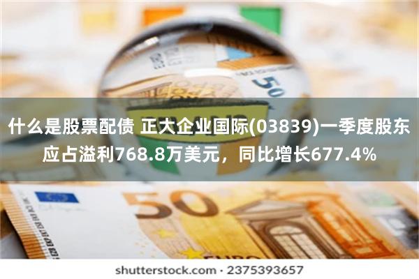 什么是股票配债 正大企业国际(03839)一季度股东应占溢利768.8万美元，同比增长677.4%