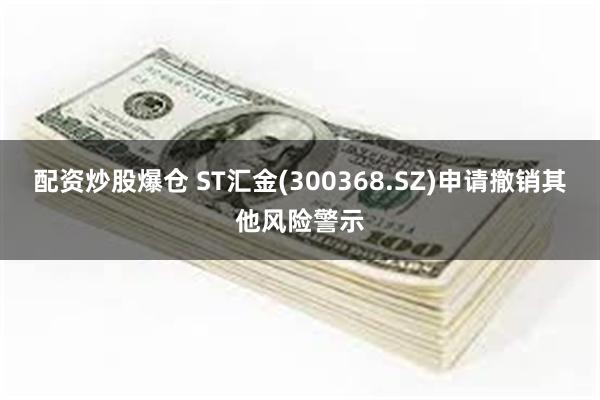 配资炒股爆仓 ST汇金(300368.SZ)申请撤销其他风险警示