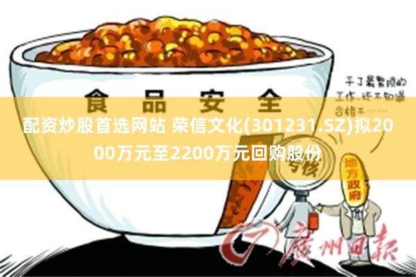 配资炒股首选网站 荣信文化(301231.SZ)拟2000万元至2200万元回购股份