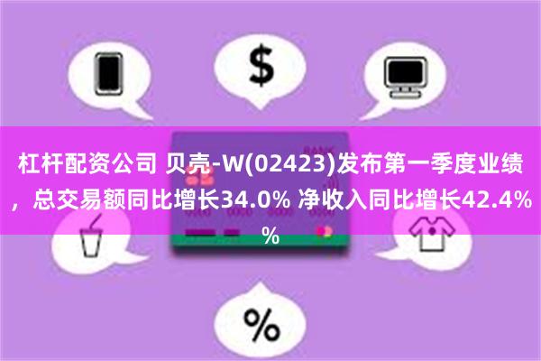 杠杆配资公司 贝壳-W(02423)发布第一季度业绩，总交易额同比增长34.0% 净收入同比增长42.4%
