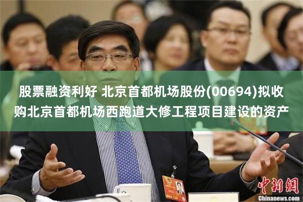 股票融资利好 北京首都机场股份(00694)拟收购北京首都机场西跑道大修工程项目建设的资产