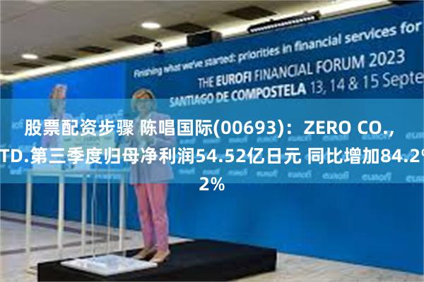 股票配资步骤 陈唱国际(00693)：ZERO CO., LTD.第三季度归母净利润54.52亿日元 同比增加84.2%