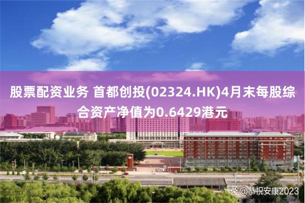 股票配资业务 首都创投(02324.HK)4月末每股综合资产净值为0.6429港元