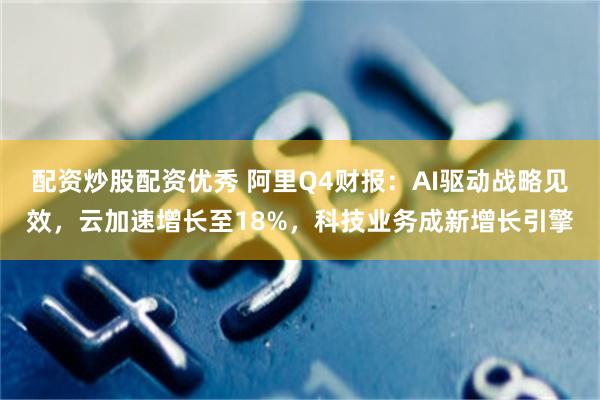 配资炒股配资优秀 阿里Q4财报：AI驱动战略见效，云加速增长至18%，科技业务成新增长引擎