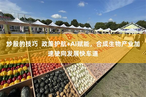 炒股的技巧  政策护航+AI赋能，合成生物产业加速驶向发展快车道