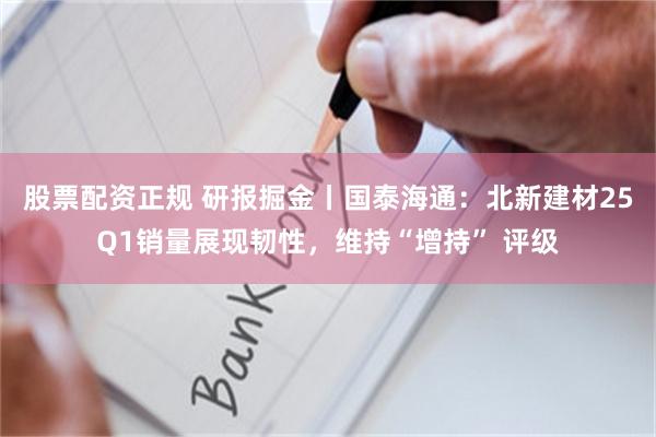 股票配资正规 研报掘金丨国泰海通：北新建材25Q1销量展现韧性，维持“增持” 评级