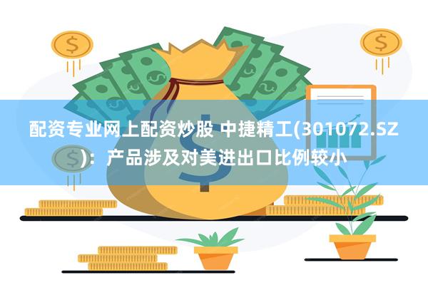 配资专业网上配资炒股 中捷精工(301072.SZ)：产品涉及对美进出口比例较小