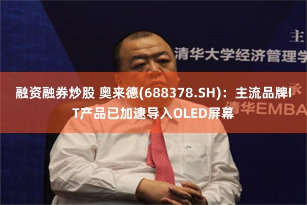 融资融券炒股 奥来德(688378.SH)：主流品牌IT产品已加速导入OLED屏幕