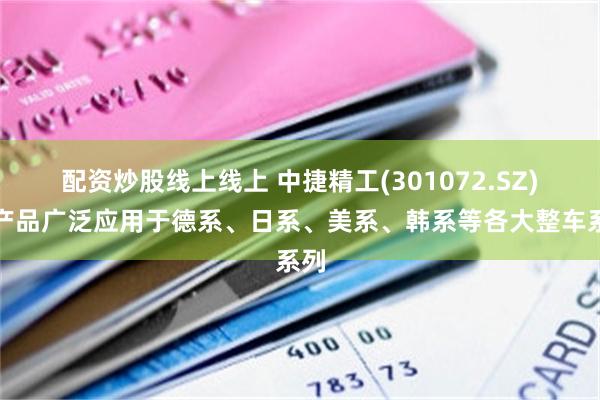 配资炒股线上线上 中捷精工(301072.SZ)：产品广泛应用于德系、日系、美系、韩系等各大整车系列