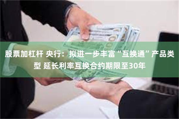 股票加杠杆 央行：拟进一步丰富“互换通”产品类型 延长利率互换合约期限至30年