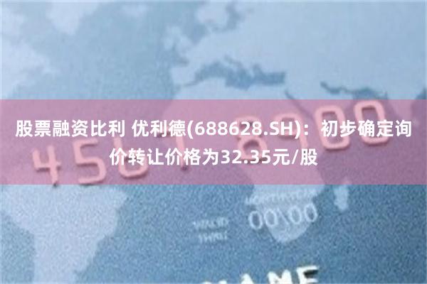 股票融资比利 优利德(688628.SH)：初步确定询价转让价格为32.35元/股