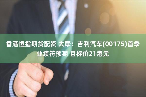 香港恒指期货配资 大摩：吉利汽车(00175)首季业绩符预期 目标价21港元
