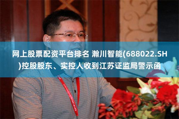 网上股票配资平台排名 瀚川智能(688022.SH)控股股东、实控人收到江苏证监局警示函