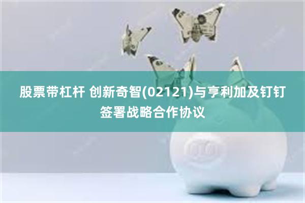 股票带杠杆 创新奇智(02121)与亨利加及钉钉签署战略合作协议