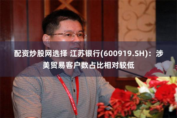 配资炒股网选择 江苏银行(600919.SH)：涉美贸易客户数占比相对较低