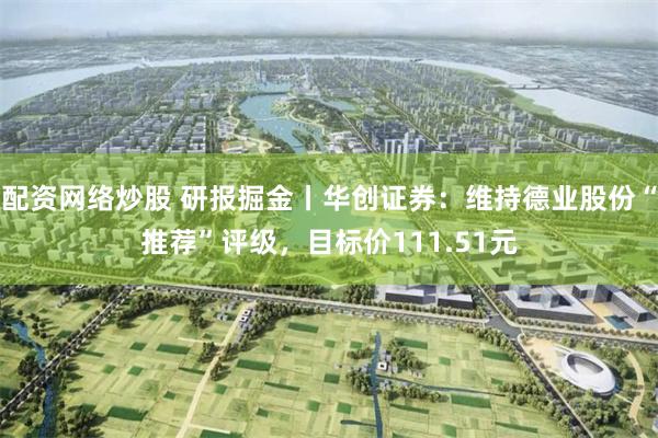 配资网络炒股 研报掘金丨华创证券：维持德业股份“推荐”评级，目标价111.51元