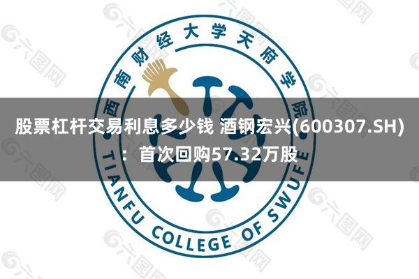 股票杠杆交易利息多少钱 酒钢宏兴(600307.SH)：首次回购57.32万股