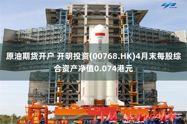 原油期货开户 开明投资(00768.HK)4月末每股综合资产净值0.074港元