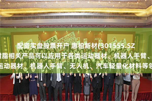 配资实盘股票开户 惠柏新材(301555.SZ)：新型复合材料用环氧树脂相关产品可以应用于各类运动器材、机器人手臂、无人机、汽车轻量化材料等领域