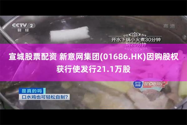 宣城股票配资 新意网集团(01686.HK)因购股权获行使发行21.1万股