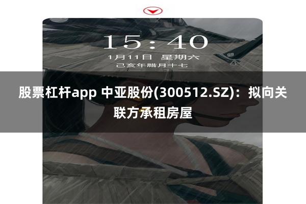 股票杠杆app 中亚股份(300512.SZ)：拟向关联方承租房屋