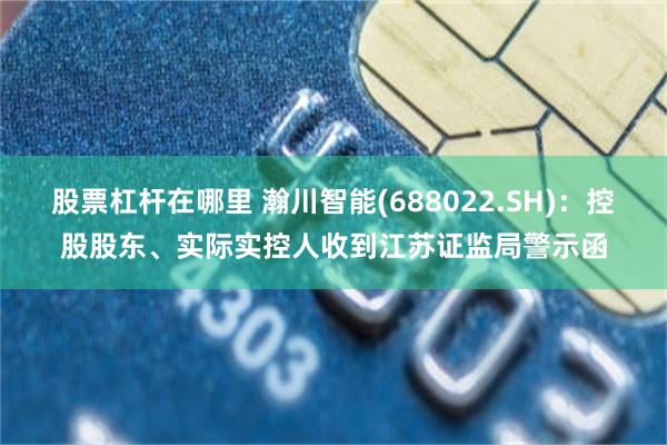 股票杠杆在哪里 瀚川智能(688022.SH)：控股股东、实际实控人收到江苏证监局警示函