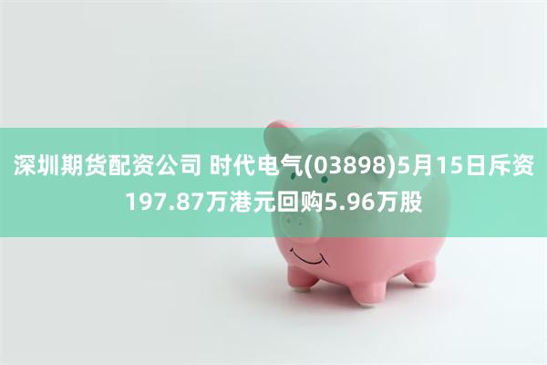 深圳期货配资公司 时代电气(03898)5月15日斥资197.87万港元回购5.96万股