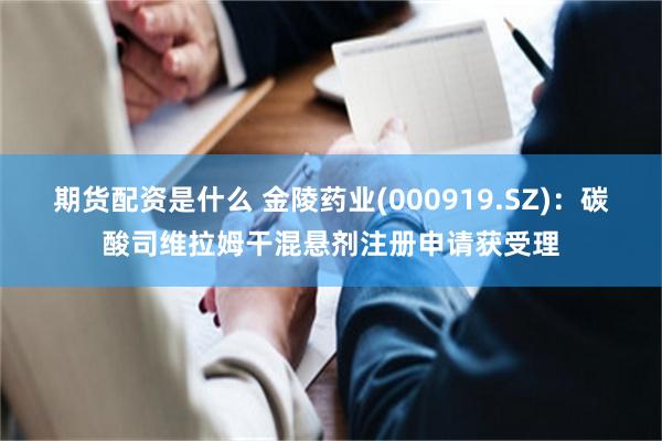 期货配资是什么 金陵药业(000919.SZ)：碳酸司维拉姆干混悬剂注册申请获受理