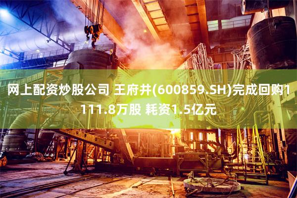 网上配资炒股公司 王府井(600859.SH)完成回购1111.8万股 耗资1.5亿元