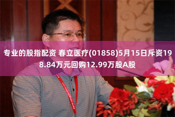 专业的股指配资 春立医疗(01858)5月15日斥资198.84万元回购12.99万股A股