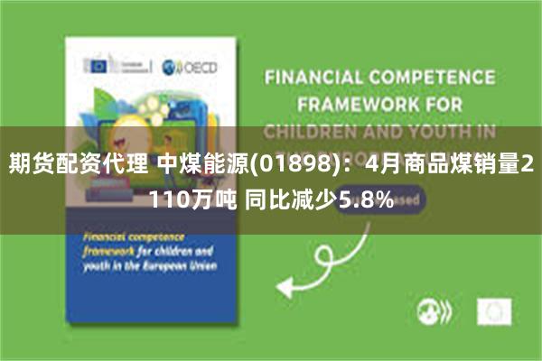 期货配资代理 中煤能源(01898)：4月商品煤销量2110万吨 同比减少5.8%