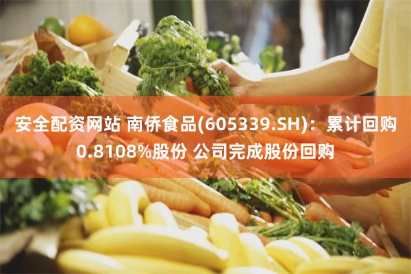 安全配资网站 南侨食品(605339.SH)：累计回购0.8108%股份 公司完成股份回购
