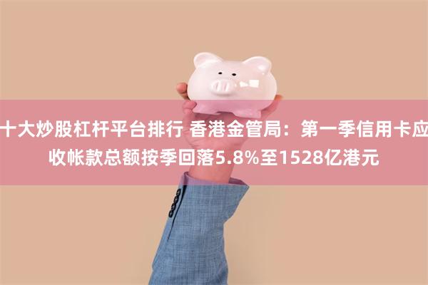 十大炒股杠杆平台排行 香港金管局：第一季信用卡应收帐款总额按季回落5.8%至1528亿港元