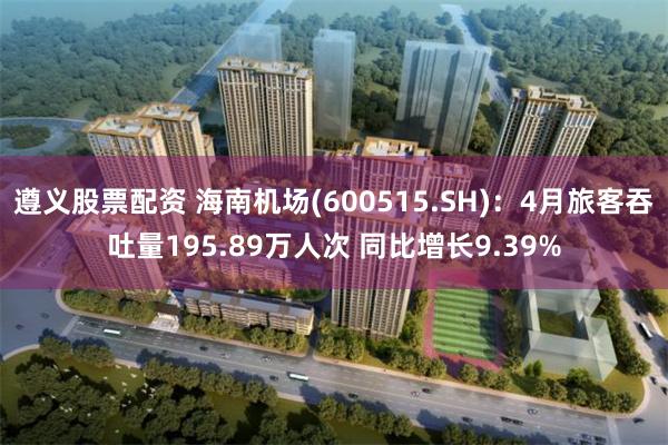 遵义股票配资 海南机场(600515.SH)：4月旅客吞吐量195.89万人次 同比增长9.39%