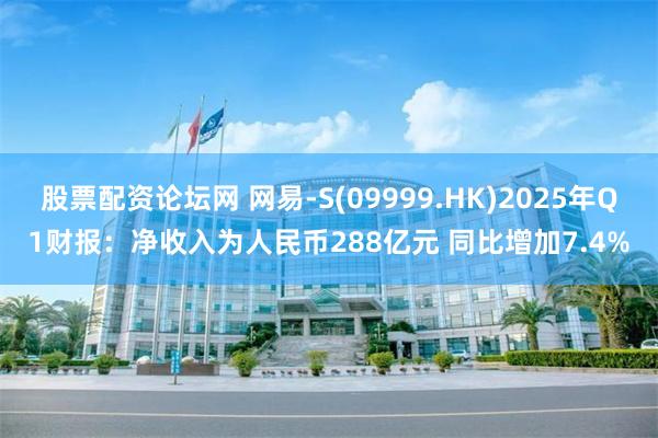 股票配资论坛网 网易-S(09999.HK)2025年Q1财报：净收入为人民币288亿元 同比增加7.4%