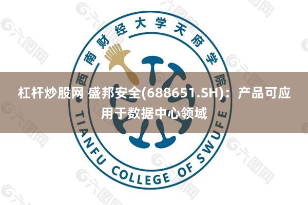 杠杆炒股网 盛邦安全(688651.SH)：产品可应用于数据中心领域
