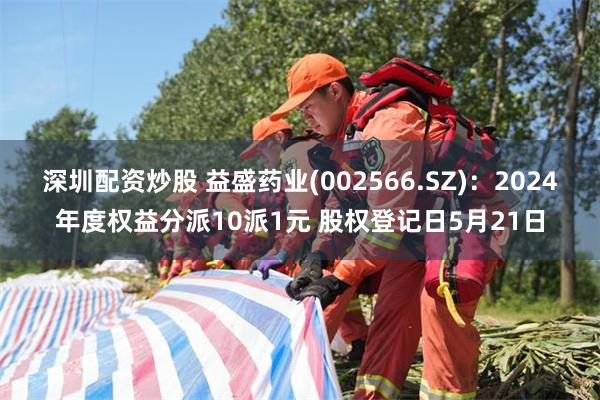 深圳配资炒股 益盛药业(002566.SZ)：2024年度权益分派10派1元 股权登记日5月21日
