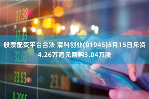 股票配资平台合法 清科创业(01945)5月15日斥资4.26万港元回购3.04万股