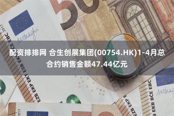 配资排排网 合生创展集团(00754.HK)1-4月总合约销售金额47.44亿元