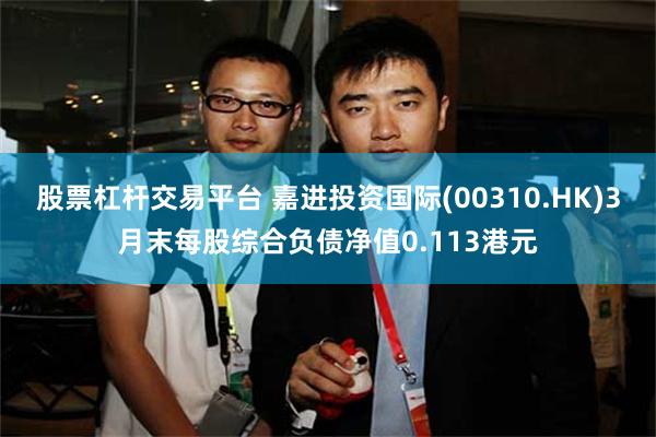 股票杠杆交易平台 嘉进投资国际(00310.HK)3月末每股综合负债净值0.113港元