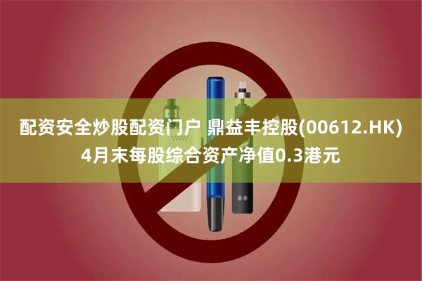 配资安全炒股配资门户 鼎益丰控股(00612.HK)4月末每股综合资产净值0.3港元