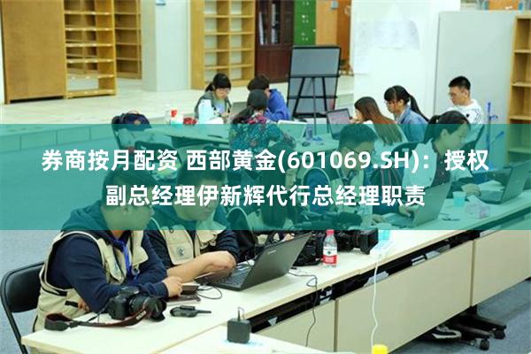 券商按月配资 西部黄金(601069.SH)：授权副总经理伊新辉代行总经理职责