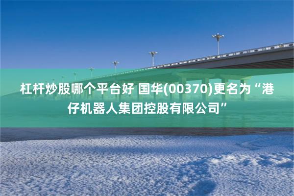 杠杆炒股哪个平台好 国华(00370)更名为“港仔机器人集团控股有限公司”