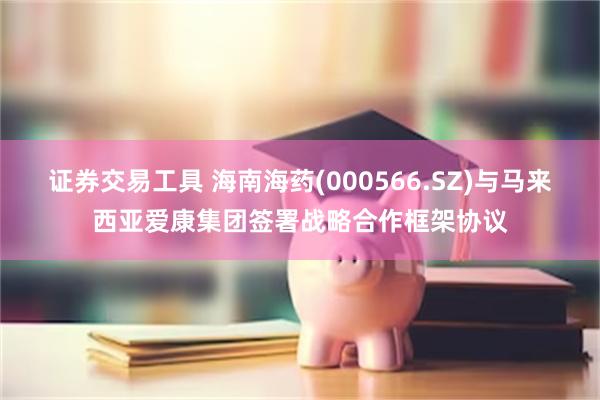 证券交易工具 海南海药(000566.SZ)与马来西亚爱康集团签署战略合作框架协议