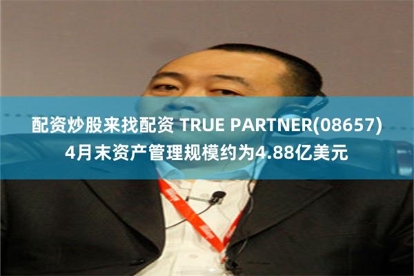 配资炒股来找配资 TRUE PARTNER(08657)4月末资产管理规模约为4.88亿美元