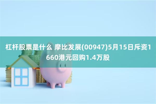 杠杆股票是什么 摩比发展(00947)5月15日斥资1660港元回购1.4万股