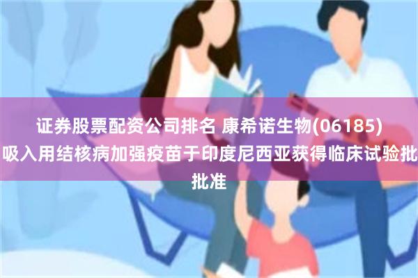 证券股票配资公司排名 康希诺生物(06185)：吸入用结核病加强疫苗于印度尼西亚获得临床试验批准