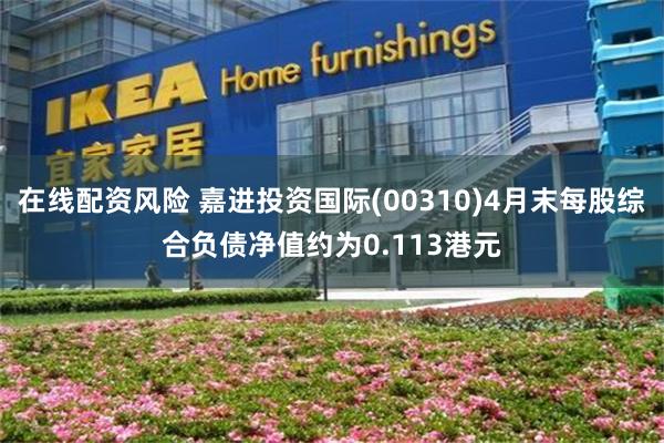 在线配资风险 嘉进投资国际(00310)4月末每股综合负债净值约为0.113港元