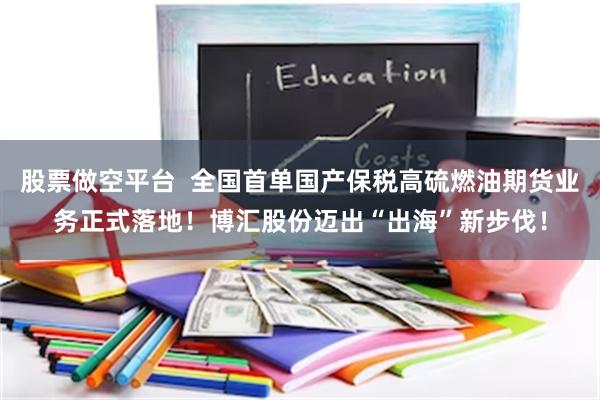 股票做空平台  全国首单国产保税高硫燃油期货业务正式落地！博汇股份迈出“出海”新步伐！
